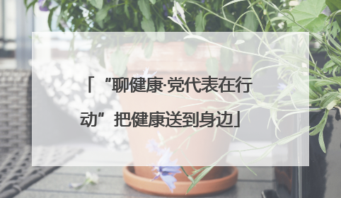 “聊健康·党代表在行动”把健康送到身边